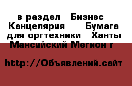  в раздел : Бизнес » Канцелярия »  » Бумага для оргтехники . Ханты-Мансийский,Мегион г.